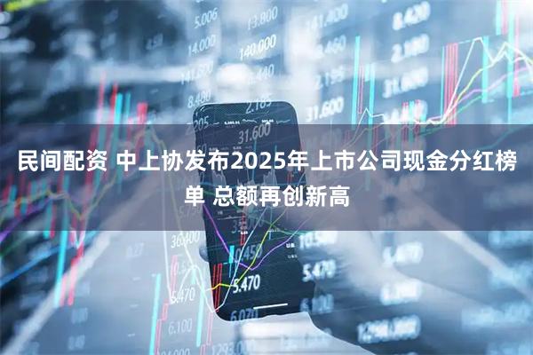 民间配资 中上协发布2025年上市公司现金分红榜单 总额再创新高