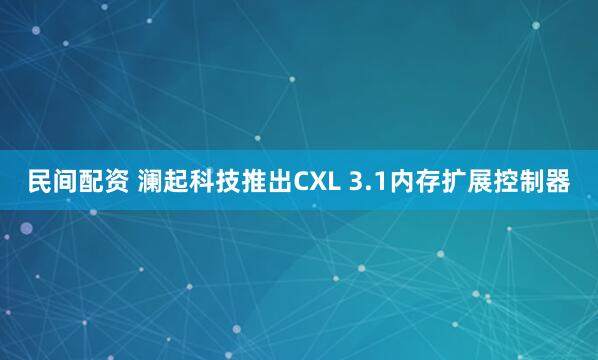 民间配资 澜起科技推出CXL 3.1内存扩展控制器