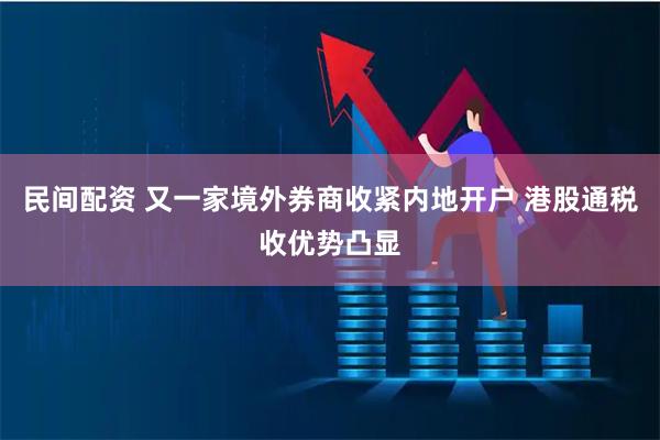 民间配资 又一家境外券商收紧内地开户 港股通税收优势凸显