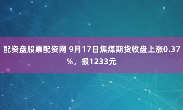 配资盘股票配资网 9月17日焦煤期货收盘上涨0.37%，报1233元
