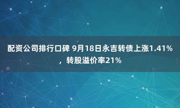 配资公司排行口碑 9月18日永吉转债上涨1.41%，转股溢价率21%