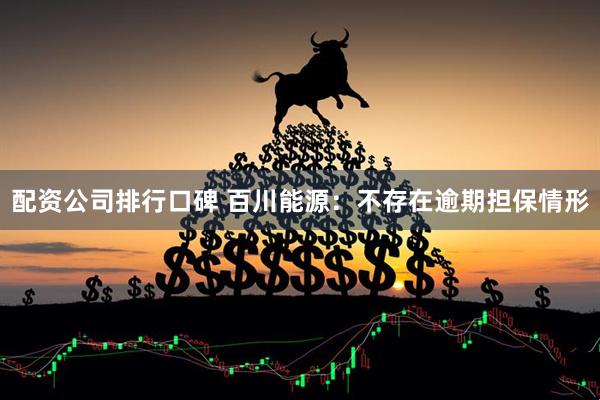 配资公司排行口碑 百川能源：不存在逾期担保情形