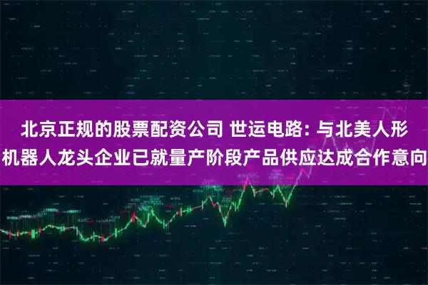 北京正规的股票配资公司 世运电路: 与北美人形机器人龙头企业已就量产阶段产品供应达成合作意向
