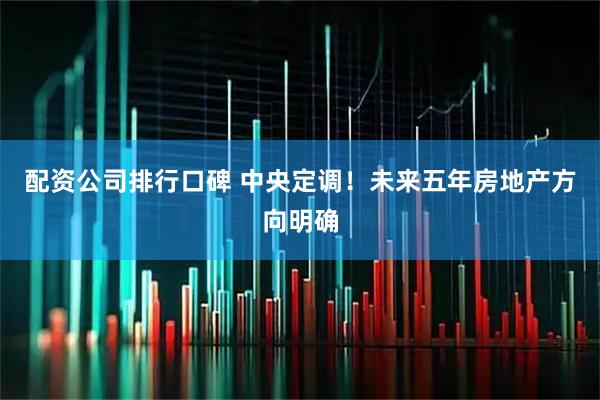配资公司排行口碑 中央定调！未来五年房地产方向明确