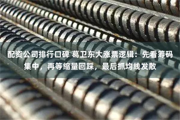 配资公司排行口碑 葛卫东大涨票逻辑：先看筹码集中，再等缩量回踩，最后抓均线发散