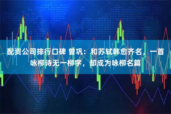 配资公司排行口碑 曾巩：和苏轼韩愈齐名，一首咏柳诗无一柳字，却成为咏柳名篇