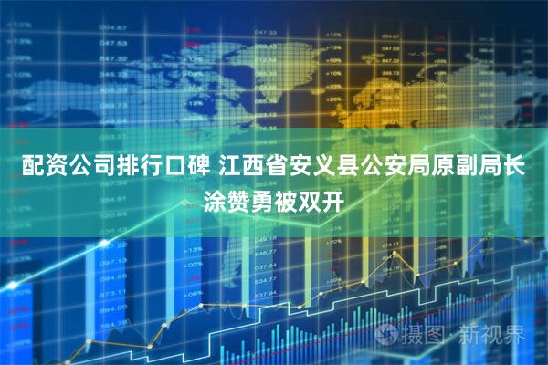 配资公司排行口碑 江西省安义县公安局原副局长涂赞勇被双开