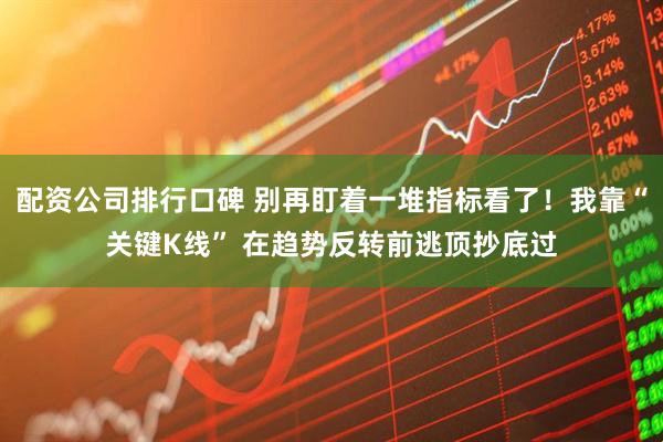 配资公司排行口碑 别再盯着一堆指标看了！我靠“关键K线” 在趋势反转前逃顶抄底过