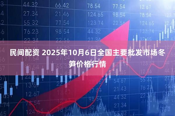 民间配资 2025年10月6日全国主要批发市场冬笋价格行情