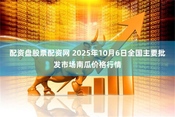配资盘股票配资网 2025年10月6日全国主要批发市场南瓜价格行情