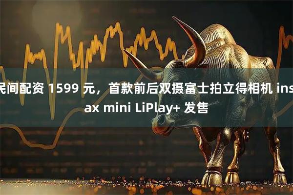 民间配资 1599 元，首款前后双摄富士拍立得相机 instax mini LiPlay+ 发售