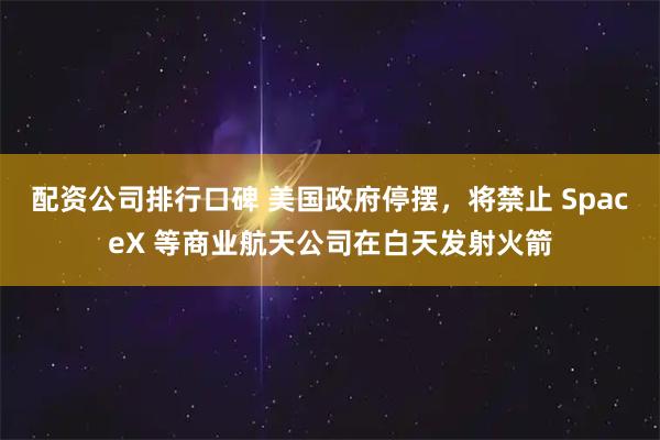 配资公司排行口碑 美国政府停摆，将禁止 SpaceX 等商业航天公司在白天发射火箭