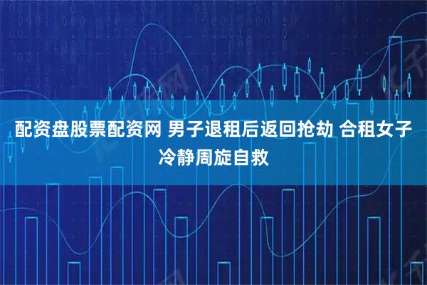 配资盘股票配资网 男子退租后返回抢劫 合租女子冷静周旋自救