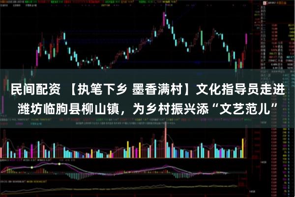 民间配资 【执笔下乡 墨香满村】文化指导员走进潍坊临朐县柳山镇，为乡村振兴添“文艺范儿”