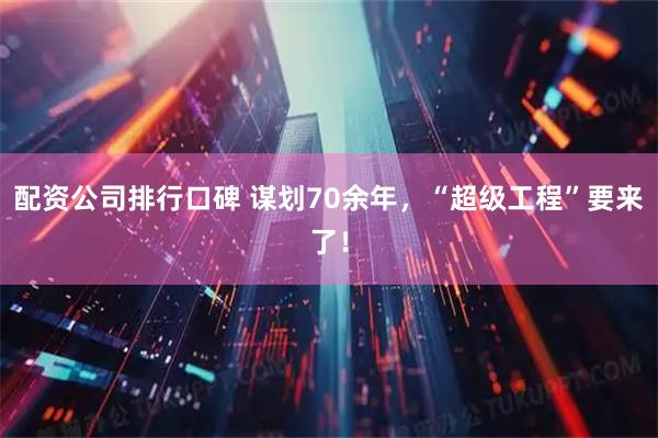 配资公司排行口碑 谋划70余年，“超级工程”要来了！