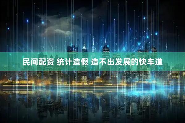 民间配资 统计造假 造不出发展的快车道