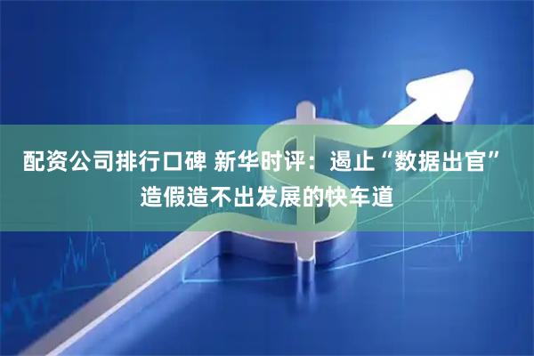 配资公司排行口碑 新华时评：遏止“数据出官” 造假造不出发展的快车道