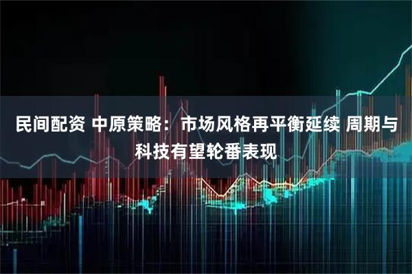 民间配资 中原策略：市场风格再平衡延续 周期与科技有望轮番表现