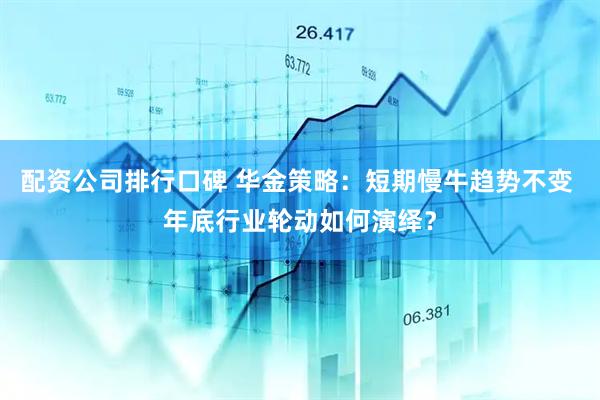 配资公司排行口碑 华金策略：短期慢牛趋势不变 年底行业轮动如何演绎？