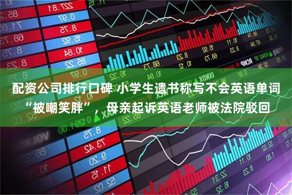 配资公司排行口碑 小学生遗书称写不会英语单词“被嘲笑胖”，母亲起诉英语老师被法院驳回