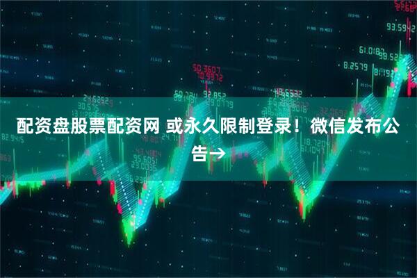 配资盘股票配资网 或永久限制登录！微信发布公告→