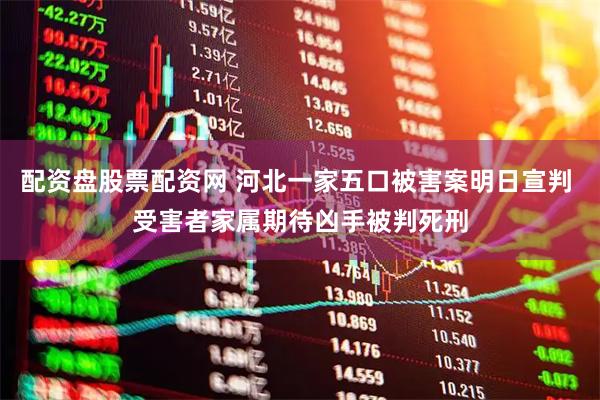 配资盘股票配资网 河北一家五口被害案明日宣判 受害者家属期待凶手被判死刑