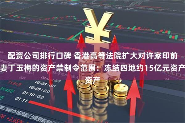 配资公司排行口碑 香港高等法院扩大对许家印前妻丁玉梅的资产禁制令范围：冻结四地约15亿元资产
