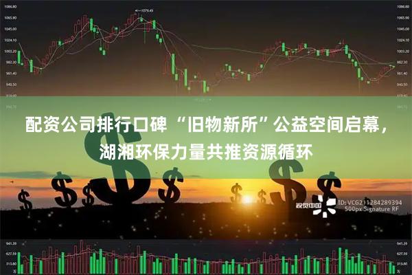 配资公司排行口碑 “旧物新所”公益空间启幕，湖湘环保力量共推资源循环