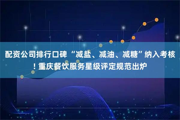 配资公司排行口碑 “减盐、减油、减糖”纳入考核! 重庆餐饮服务星级评定规范出炉