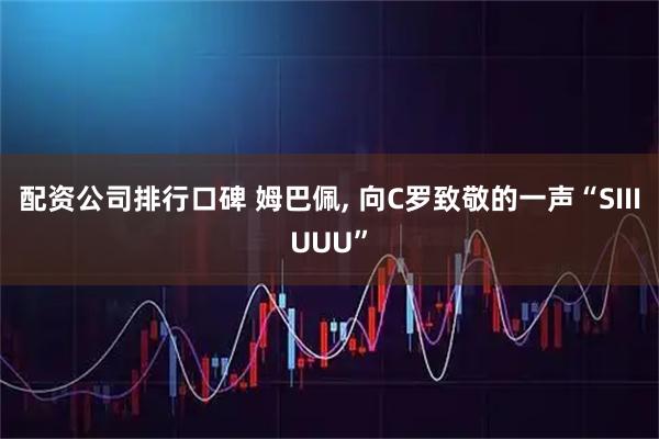 配资公司排行口碑 姆巴佩, 向C罗致敬的一声“SIIIUUU”