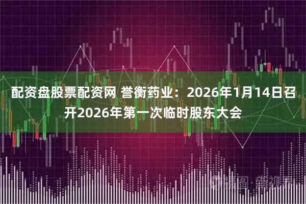 配资盘股票配资网 誉衡药业：2026年1月14日召开2026年第一次临时股东大会