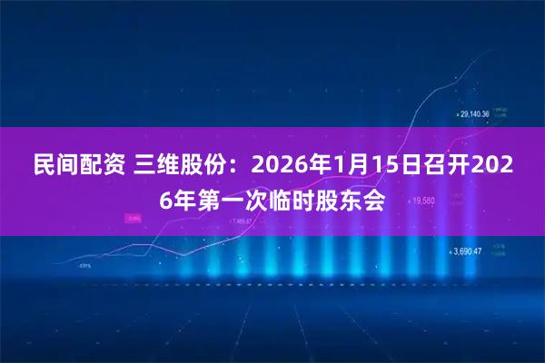 民间配资 三维股份：2026年1月15日召开2026年第一次临时股东会