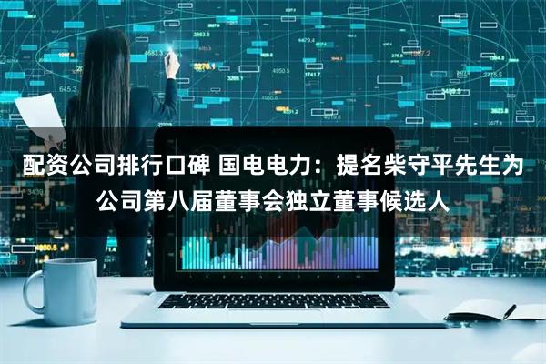 配资公司排行口碑 国电电力：提名柴守平先生为公司第八届董事会独立董事候选人