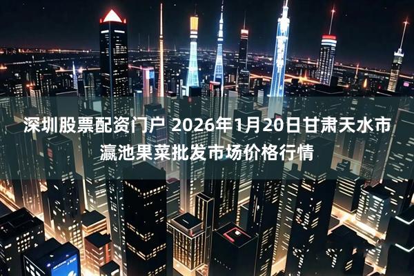 深圳股票配资门户 2026年1月20日甘肃天水市瀛池果菜批发市场价格行情