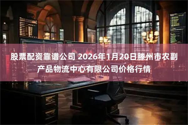 股票配资靠谱公司 2026年1月20日滕州市农副产品物流中心有限公司价格行情