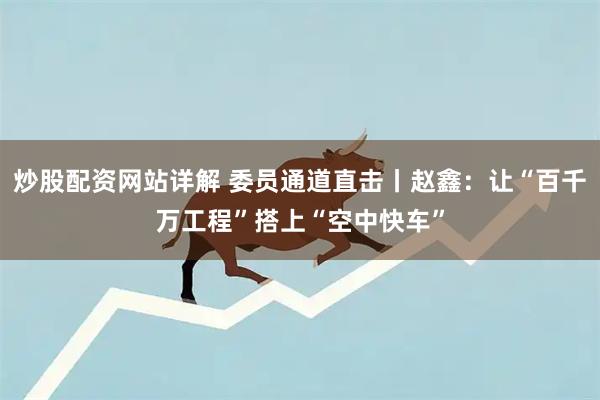 炒股配资网站详解 委员通道直击丨赵鑫：让“百千万工程”搭上“空中快车”