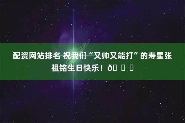 配资网站排名 祝我们“又帅又能打”的寿星张祖铭生日快乐！🎂