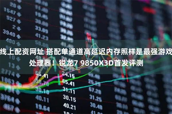 线上配资网址 搭配单通道高延迟内存照样是最强游戏处理器！锐龙7 9850X3D首发评测