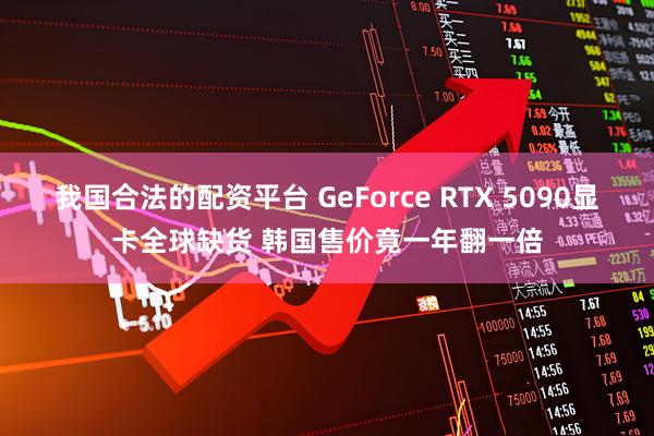 我国合法的配资平台 GeForce RTX 5090显卡全球缺货 韩国售价竟一年翻一倍