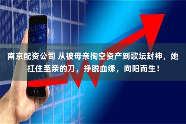 南京配资公司 从被母亲掏空资产到歌坛封神，她扛住至亲的刀，挣脱血缘，向阳而生！