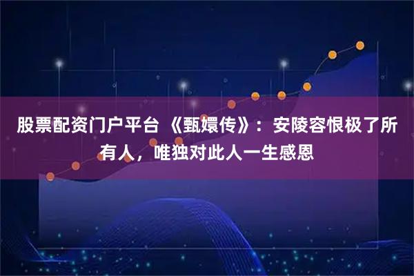 股票配资门户平台 《甄嬛传》：安陵容恨极了所有人，唯独对此人一生感恩