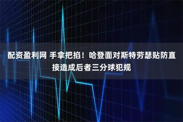 配资盈利网 手拿把掐！哈登面对斯特劳瑟贴防直接造成后者三分球犯规