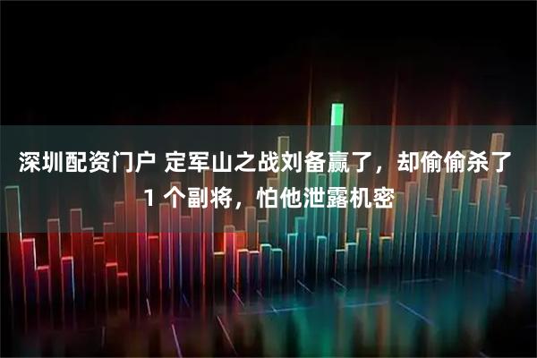 深圳配资门户 定军山之战刘备赢了，却偷偷杀了 1 个副将，怕他泄露机密