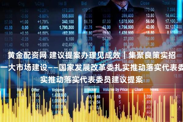黄金配资网 建议提案办理见成效｜集聚良策实招 推进全国统一大市场建设——国家发展改革委扎实推动落实代表委员建议提案