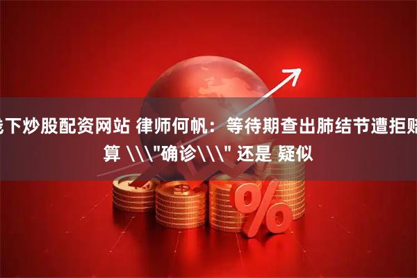 线下炒股配资网站 律师何帆：等待期查出肺结节遭拒赔！算 \＂确诊\＂ 还是 疑似