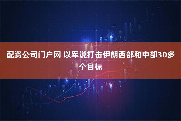 配资公司门户网 以军说打击伊朗西部和中部30多个目标