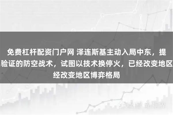 免费杠杆配资门户网 泽连斯基主动入局中东，提供经战火验证的防空战术，试图以技术换停火，已经改变地区博弈格局