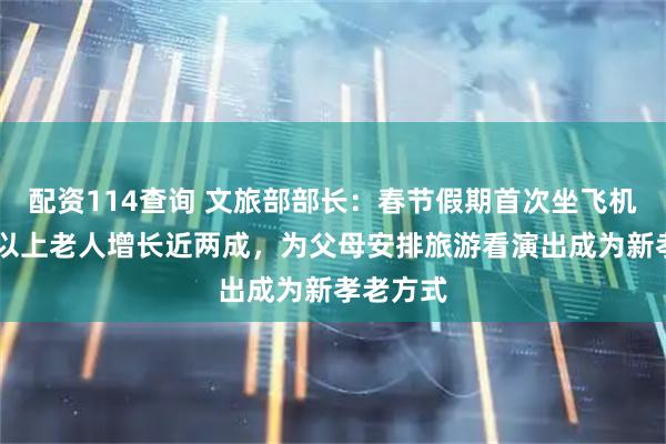配资114查询 文旅部部长：春节假期首次坐飞机的60岁以上老人增长近两成，为父母安排旅游看演出成为新孝老方式