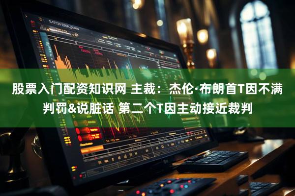 股票入门配资知识网 主裁：杰伦·布朗首T因不满判罚&说脏话 第二个T因主动接近裁判