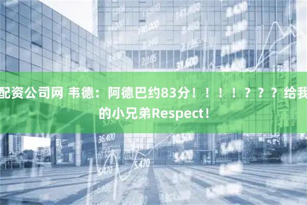 配资公司网 韦德：阿德巴约83分！！！！？？？给我的小兄弟Respect！